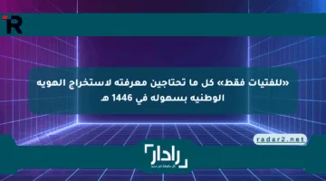 «للفتيات فقط» كل ما تحتاجين معرفته لاستخراج الهوية الوطنية بسهولة في 1446 هـ